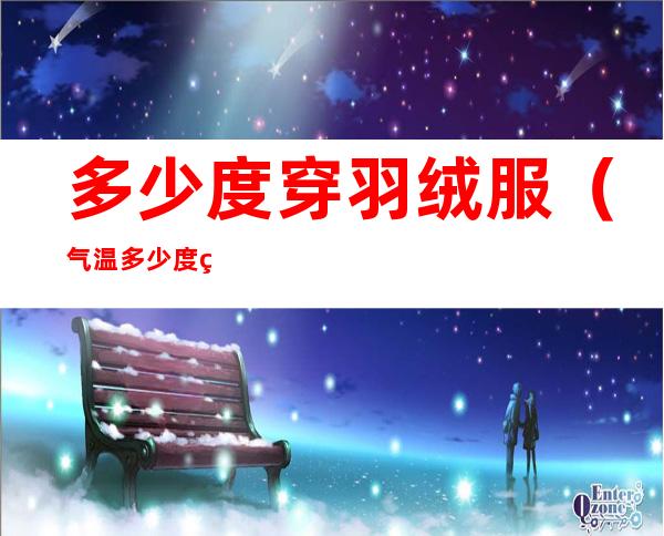 多少度穿羽绒服(气温多少度穿羽绒服)