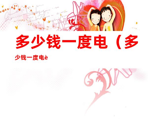 多少钱一度电（多少钱一度电费）