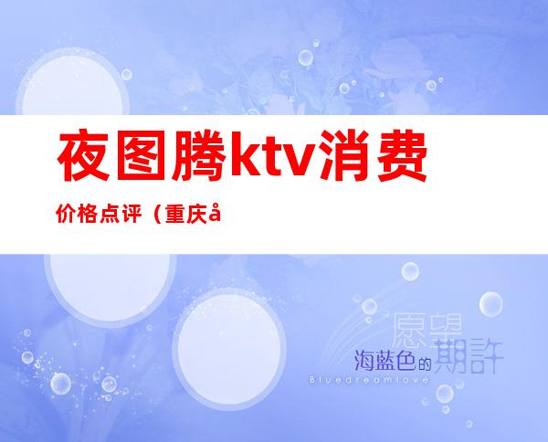 夜图腾ktv消费价格点评(重庆夜图腾商务ktv)