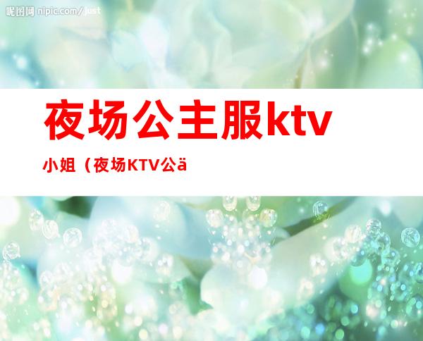 夜场公主服ktv小姐(夜场KTV公主)