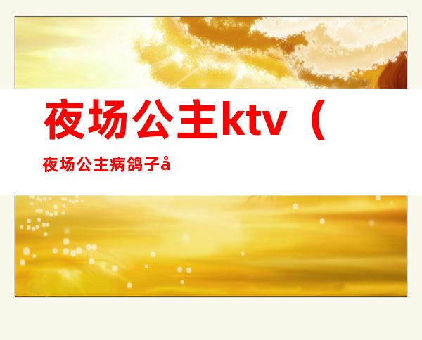 夜场公主ktv(夜场公主病鸽子女什么意思)