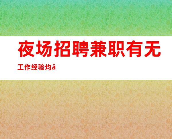夜场招聘 兼职 有无工作经验均可