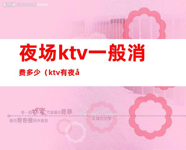 夜场ktv一般消费多少（ktv有夜场吗）