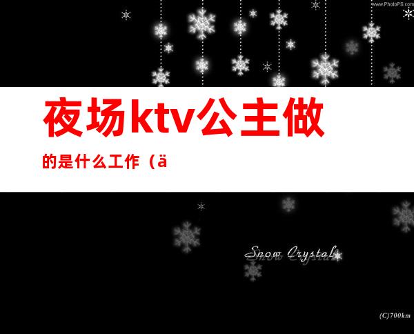夜场ktv公主做的是什么工作（什么是公主:夜店或KTV里的公主是做什么的）