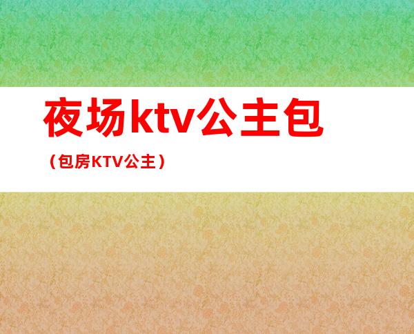 夜场ktv公主包(包房KTV公主)