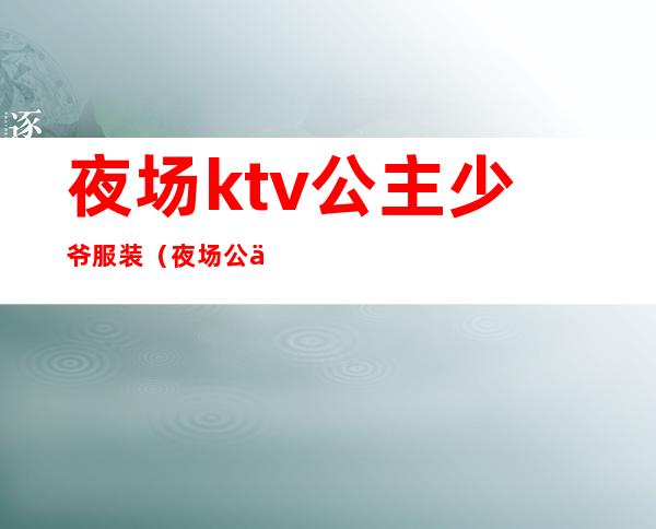 夜场ktv公主少爷服装(夜场公主服装图片)