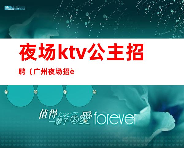 夜场ktv公主招聘(广州夜场招聘ktv房间公主)