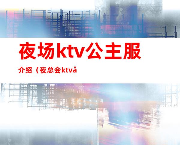 夜场ktv公主服介绍(夜总会ktv公主服务流程)