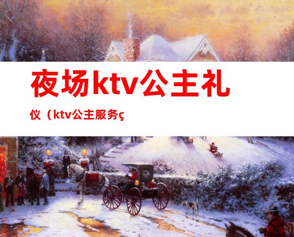 夜场ktv公主礼仪(ktv公主服务细节)