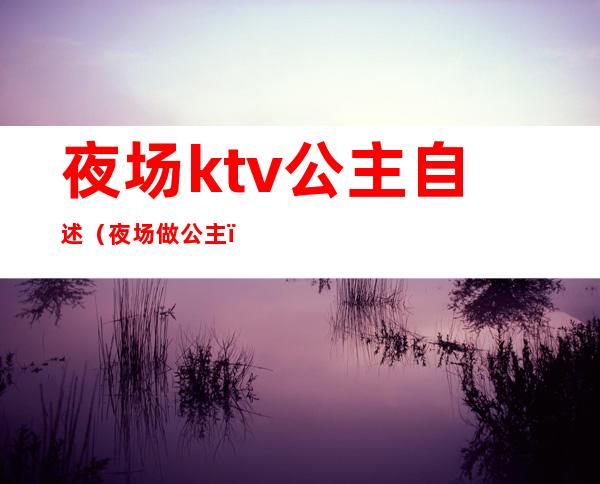 夜场ktv公主自述(夜场做公主)