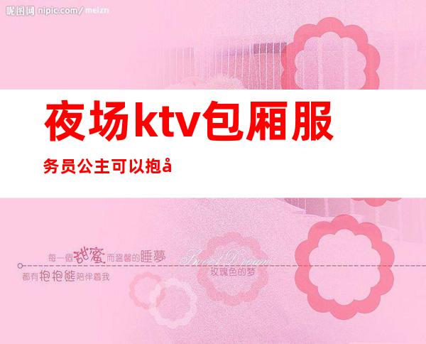 夜场ktv包厢服务员公主可以抱嘛(夜场公主 包厢)