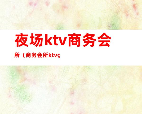 夜场ktv商务会所(商务会所ktv的服务员)