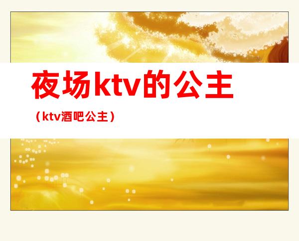 夜场ktv的公主(ktv酒吧公主)