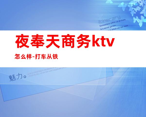 夜奉天商务ktv怎么样-打车从铁西到沈阳市大东区东站夜奉天多少钱