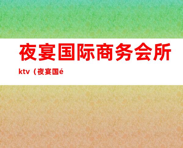 夜宴国际商务会所ktv(夜宴国际ktv电话)