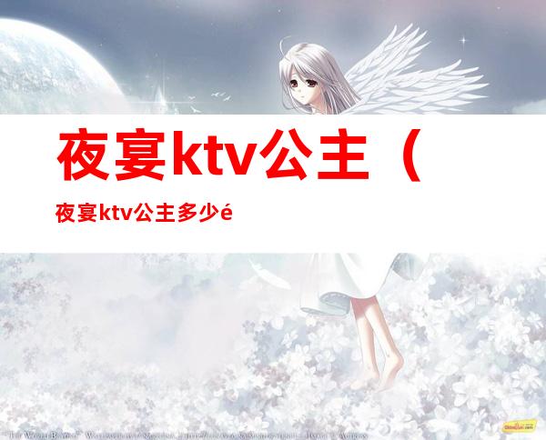 夜宴ktv公主(夜宴ktv公主多少钱)