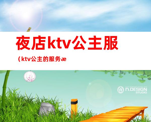 夜店ktv公主服(ktv公主的服务有哪些)