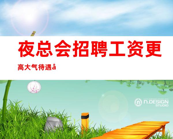 夜总会招聘工资更高大气待遇好等你来拿