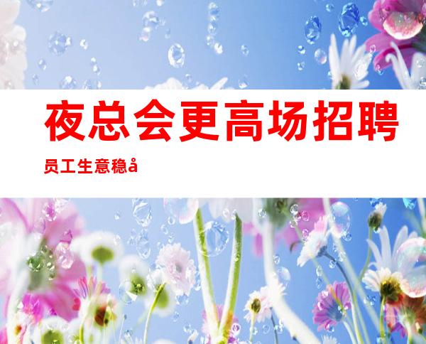 夜总会更高场招聘员工生意稳定等你来拿