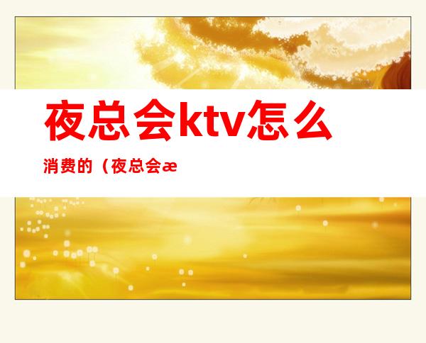 夜总会ktv怎么消费的（夜总会是KTV吗）
