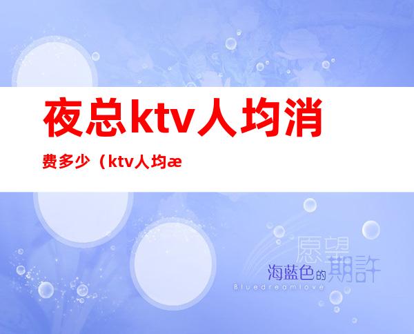 夜总ktv人均消费多少(ktv人均消费大概多少)