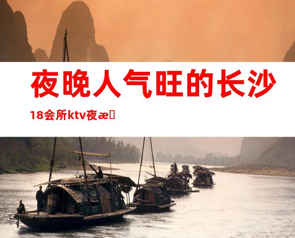 夜晚人气旺的长沙18会所ktv夜总会KTV消费价格详情