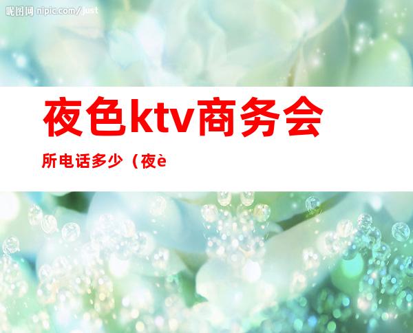夜色ktv商务会所电话多少(夜色ktv商务会所电话多少号)
