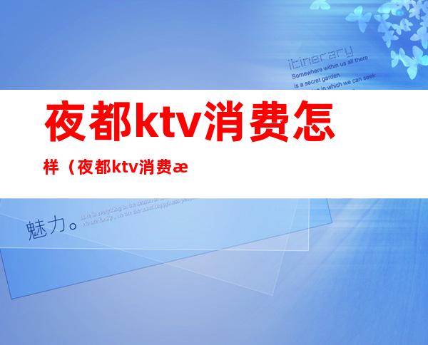 夜都ktv消费怎样(夜都ktv消费怎样退)