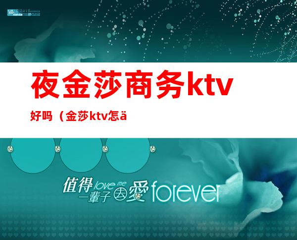 夜金莎商务ktv好吗（金莎ktv怎么样）
