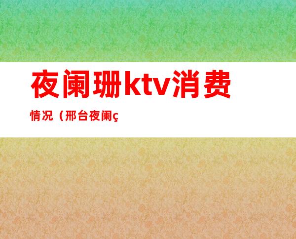 夜阑珊ktv消费情况(邢台夜阑珊ktv怎么样)