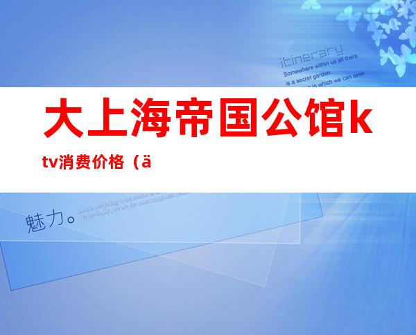 大上海帝国公馆ktv消费价格(上海大帝国公馆KTV)