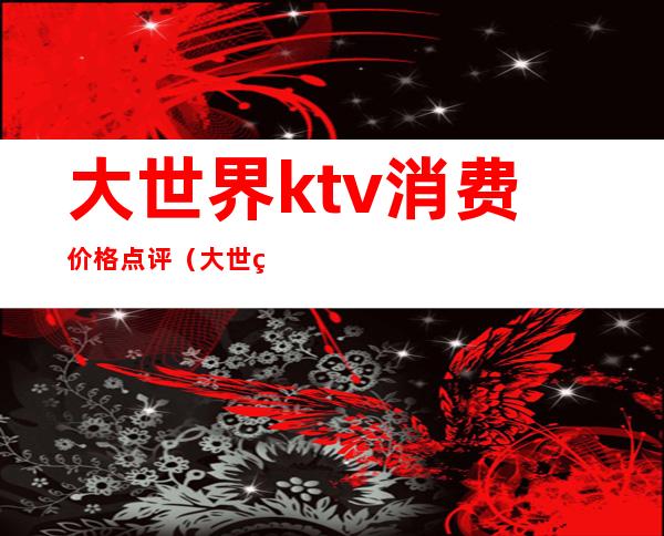 大世界ktv消费价格点评(大世界KTV怎么样)
