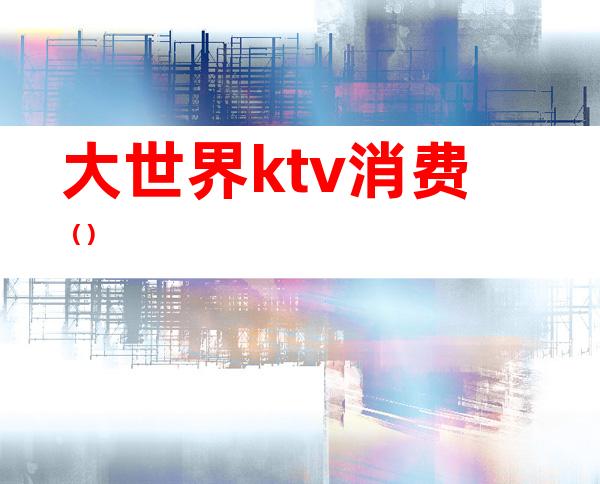 大世界ktv消费()