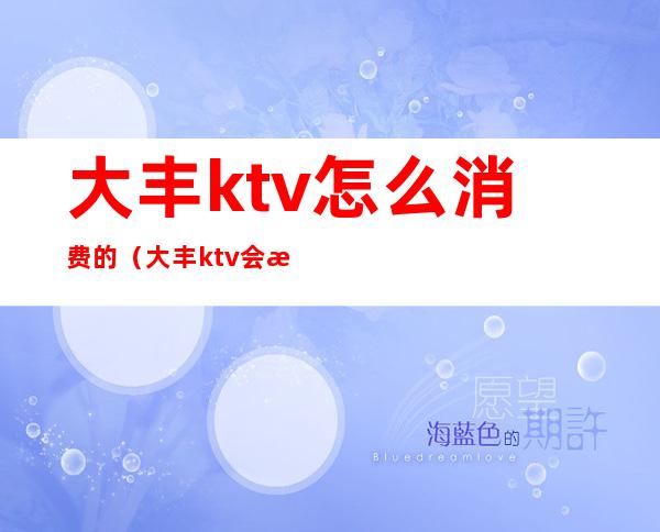 大丰ktv怎么消费的(大丰ktv会所哪家好玩)