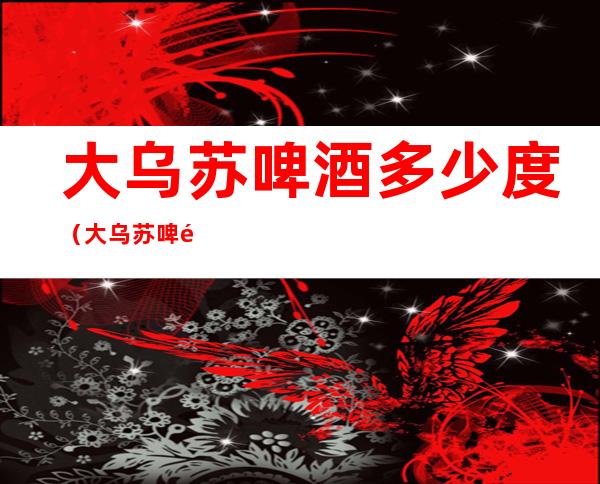 大乌苏啤酒多少度(大乌苏啤酒为什么叫夺命大乌苏)