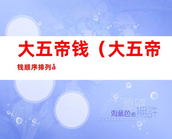 大五帝钱(大五帝钱顺序排列图片)