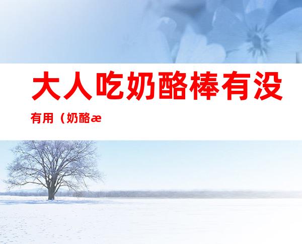 大人吃奶酪棒有没有用（奶酪棒大人可以吃吗?）