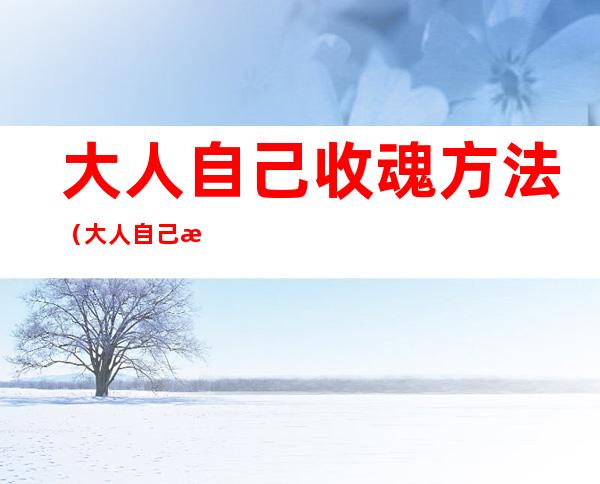 大人自己收魂方法(大人自己收魂方法聚魂码是什么)