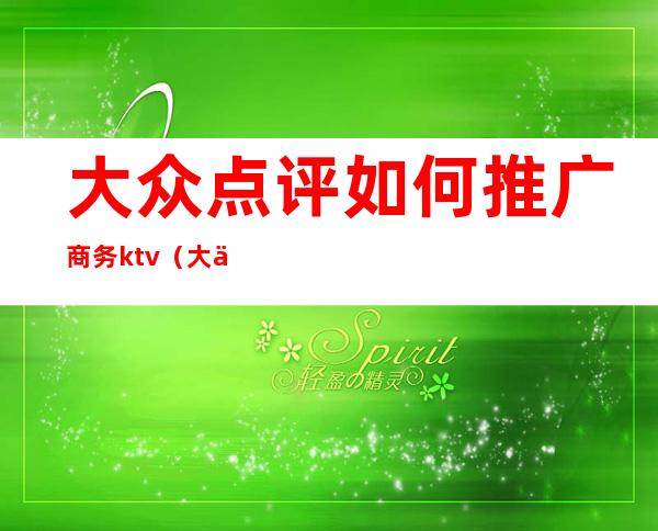 大众点评如何推广商务ktv(大众点评营销推广)