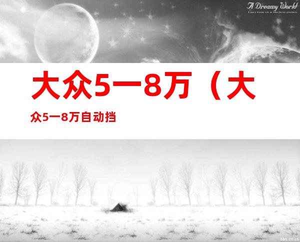 大众5一8万(大众5一8万自动挡汽车)