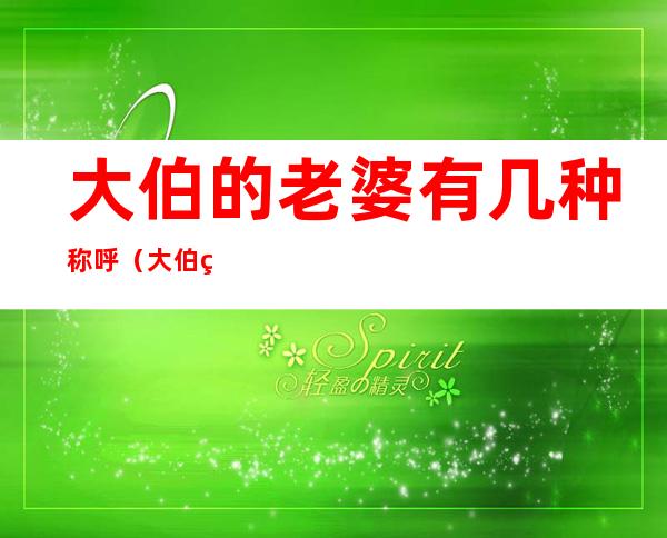 大伯的老婆有几种称呼（大伯的老婆如何称呼）