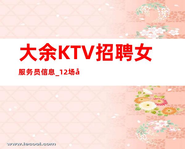 大余KTV招聘女服务员信息_12场压力小_无需上班经验