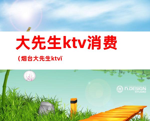 大先生ktv消费(烟台大先生ktv)