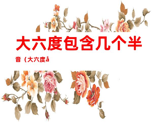 大六度包含几个半音(大六度包含几个半音和半音)