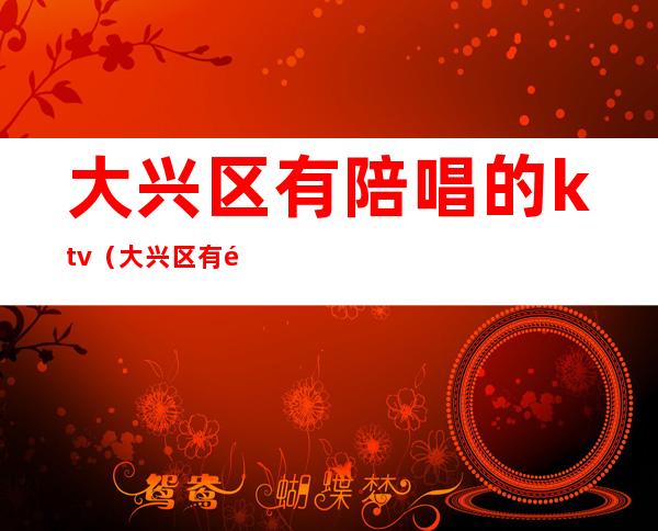 大兴区有陪唱的ktv(大兴区有陪唱的歌厅)