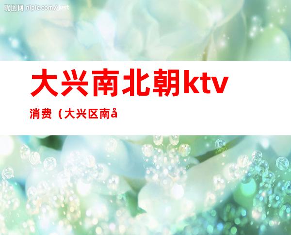 大兴南北朝ktv消费(大兴区南北朝歌厅)