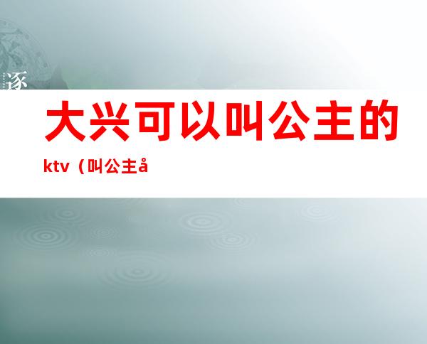 大兴可以叫公主的ktv(叫公主可以干嘛)