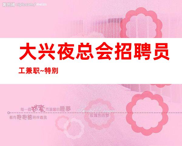 大兴夜总会招聘员工兼职~特别是生意好~等待你的联系