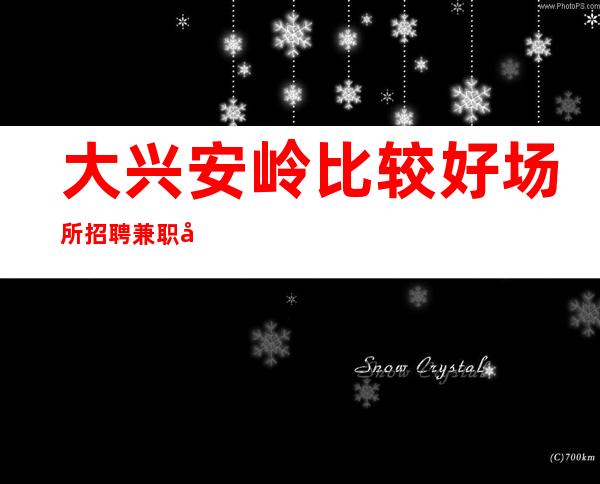大兴安岭比较好场所招聘兼职孩[一月买车一年买房]包住宿