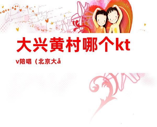 大兴黄村哪个ktv陪唱（北京大兴ktv陪唱）
